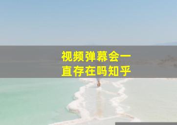 视频弹幕会一直存在吗知乎