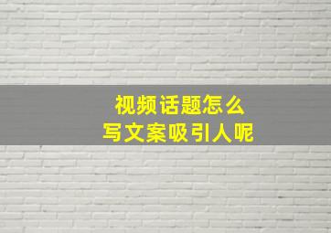 视频话题怎么写文案吸引人呢