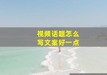 视频话题怎么写文案好一点