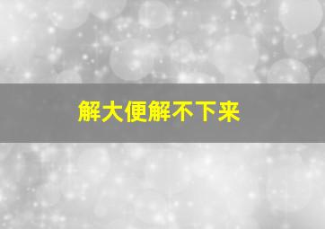 解大便解不下来