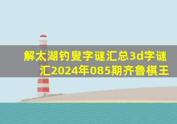 解太湖钓叟字谜汇总3d字谜汇2024年085期齐鲁棋王