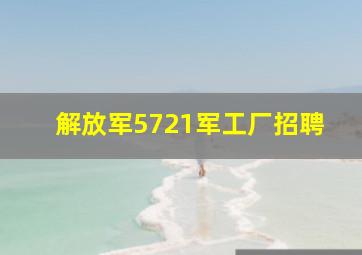 解放军5721军工厂招聘