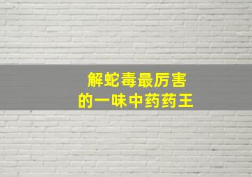 解蛇毒最厉害的一味中药药王