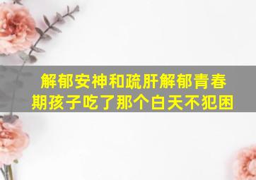 解郁安神和疏肝解郁青春期孩子吃了那个白天不犯困