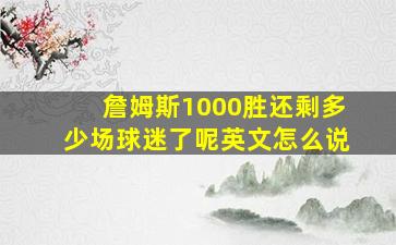 詹姆斯1000胜还剩多少场球迷了呢英文怎么说