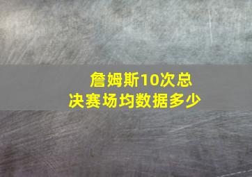 詹姆斯10次总决赛场均数据多少