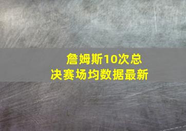 詹姆斯10次总决赛场均数据最新