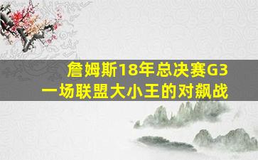 詹姆斯18年总决赛G3一场联盟大小王的对飙战