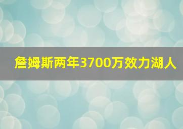 詹姆斯两年3700万效力湖人