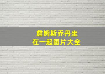 詹姆斯乔丹坐在一起图片大全