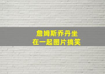 詹姆斯乔丹坐在一起图片搞笑