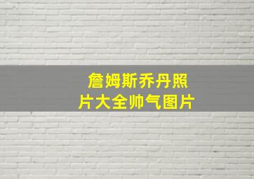 詹姆斯乔丹照片大全帅气图片