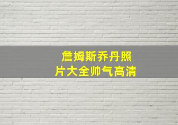 詹姆斯乔丹照片大全帅气高清