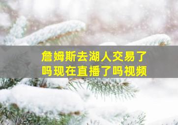 詹姆斯去湖人交易了吗现在直播了吗视频