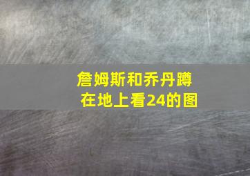 詹姆斯和乔丹蹲在地上看24的图