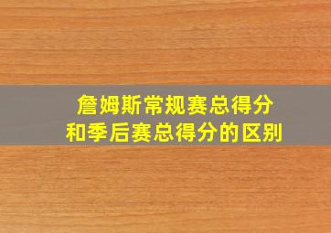 詹姆斯常规赛总得分和季后赛总得分的区别