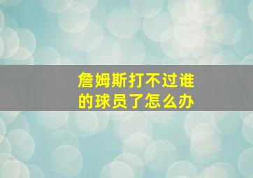 詹姆斯打不过谁的球员了怎么办