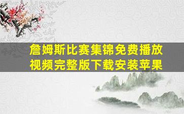 詹姆斯比赛集锦免费播放视频完整版下载安装苹果