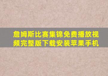 詹姆斯比赛集锦免费播放视频完整版下载安装苹果手机