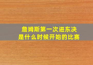 詹姆斯第一次进东决是什么时候开始的比赛