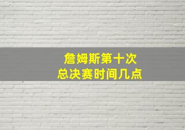 詹姆斯第十次总决赛时间几点