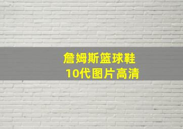 詹姆斯篮球鞋10代图片高清