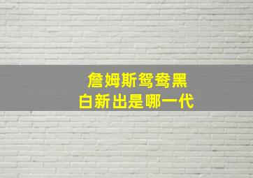 詹姆斯鸳鸯黑白新出是哪一代