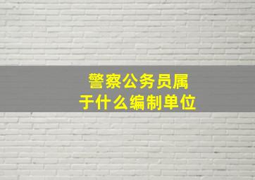 警察公务员属于什么编制单位