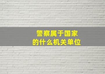 警察属于国家的什么机关单位