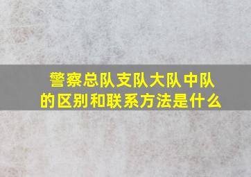 警察总队支队大队中队的区别和联系方法是什么