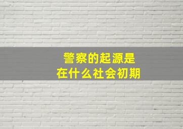 警察的起源是在什么社会初期