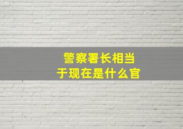 警察署长相当于现在是什么官