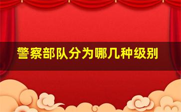 警察部队分为哪几种级别