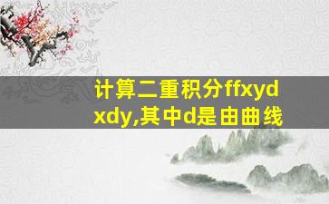 计算二重积分ffxydxdy,其中d是由曲线