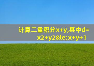 计算二重积分x+y,其中d=x2+y2≤x+y+1