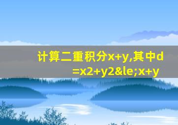 计算二重积分x+y,其中d=x2+y2≤x+y