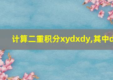 计算二重积分xydxdy,其中d