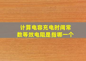 计算电容充电时间常数等效电阻是指哪一个