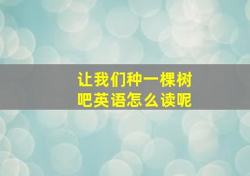 让我们种一棵树吧英语怎么读呢