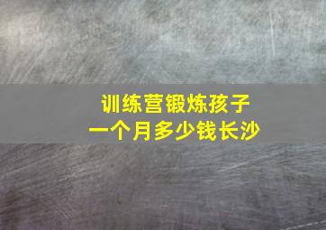 训练营锻炼孩子一个月多少钱长沙