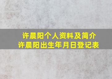 许晨阳个人资料及简介许晨阳出生年月日登记表