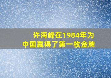 许海峰在1984年为中国赢得了第一枚金牌