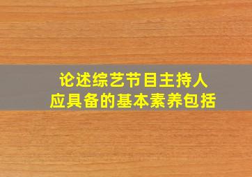 论述综艺节目主持人应具备的基本素养包括