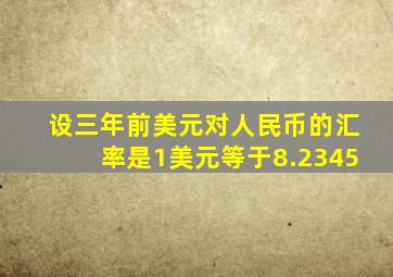 设三年前美元对人民币的汇率是1美元等于8.2345