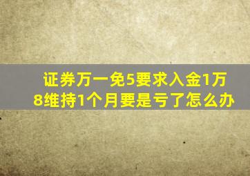 证券万一免5要求入金1万8维持1个月要是亏了怎么办