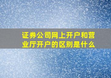 证券公司网上开户和营业厅开户的区别是什么