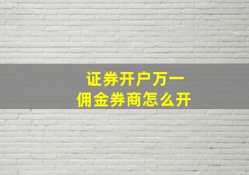 证券开户万一佣金券商怎么开