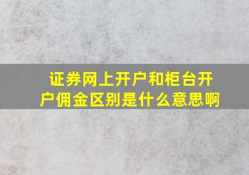 证券网上开户和柜台开户佣金区别是什么意思啊