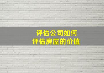 评估公司如何评估房屋的价值