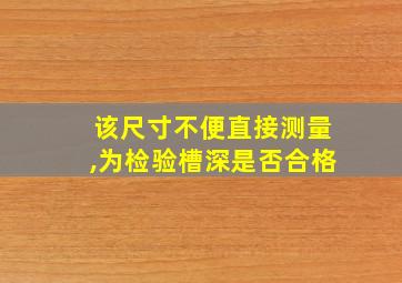 该尺寸不便直接测量,为检验槽深是否合格